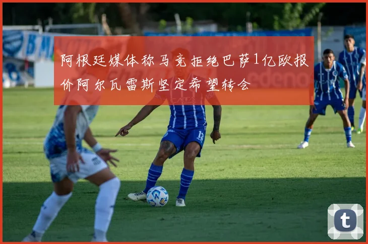 阿根廷媒体称马竞拒绝巴萨1亿欧报价阿尔瓦雷斯坚定希望转会