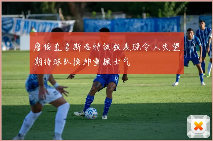 詹俊直言斯洛特执教表现令人失望期待球队换帅重振士气