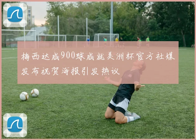 梅西达成900球成就美洲杯官方社媒发布祝贺海报引发热议