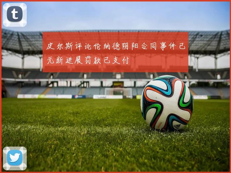 皮尔斯评论伦纳德阴阳合同事件已无新进展罚款已支付
