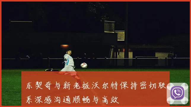 东契奇与新老板沃尔特保持密切联系深感沟通顺畅与高效