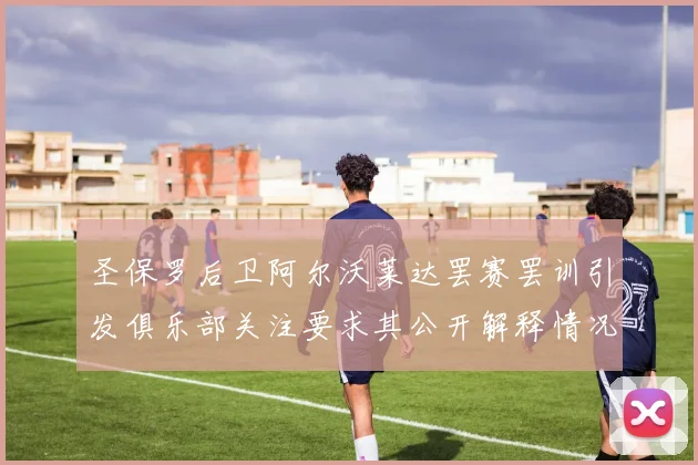 圣保罗后卫阿尔沃莱达罢赛罢训引发俱乐部关注要求其公开解释情况