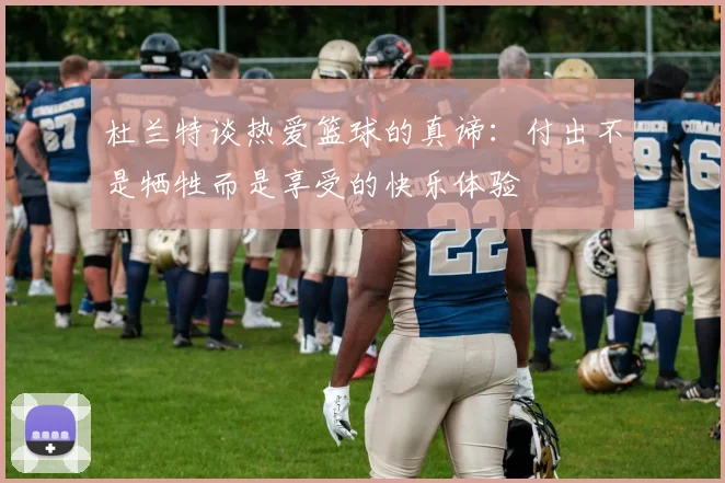 杜兰特谈热爱篮球的真谛：付出不是牺牲而是享受的快乐体验