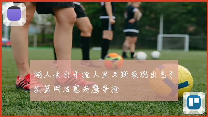湖人快出手抢人里夫斯表现出色引发篮网活塞老鹰争抢