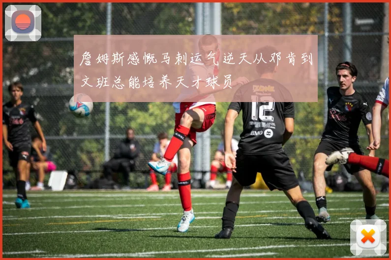 詹姆斯感慨马刺运气逆天从邓肯到文班总能培养天才球员
