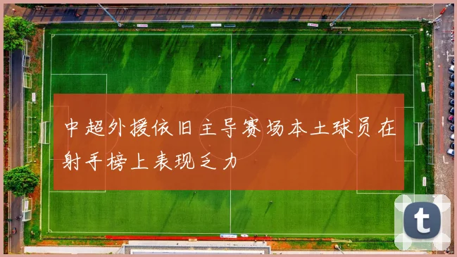 中超外援依旧主导赛场本土球员在射手榜上表现乏力