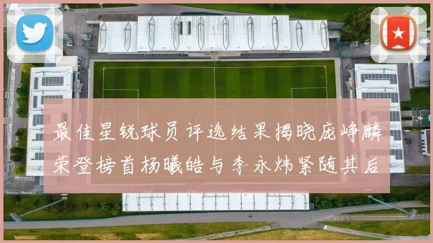 最佳星锐球员评选结果揭晓庞峥麟荣登榜首杨曦皓与李永炜紧随其后
