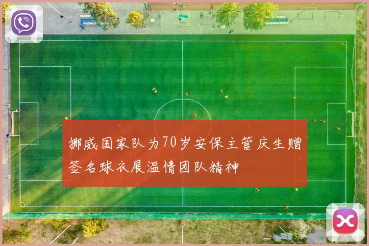 挪威国家队为70岁安保主管庆生赠签名球衣展温情团队精神