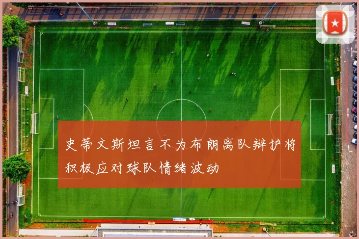 史蒂文斯坦言不为布朗离队辩护将积极应对球队情绪波动