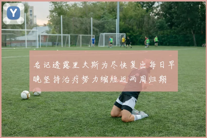 名记透露里夫斯为尽快复出每日早晚坚持治疗努力缩短近两周归期