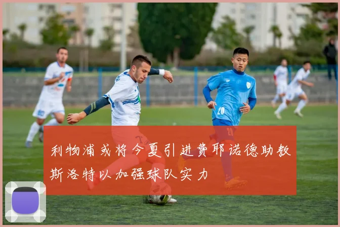 利物浦或将今夏引进费耶诺德助教斯洛特以加强球队实力