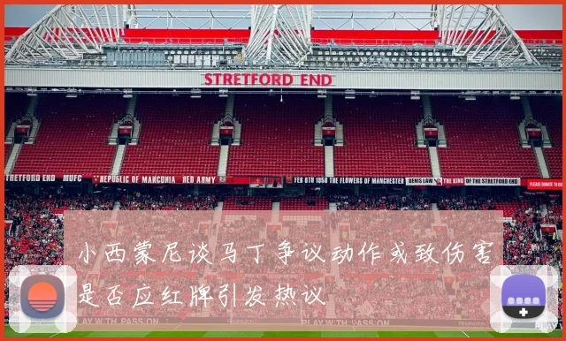 小西蒙尼谈马丁争议动作或致伤害是否应红牌引发热议