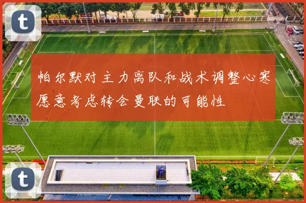 帕尔默对主力离队和战术调整心寒愿意考虑转会曼联的可能性