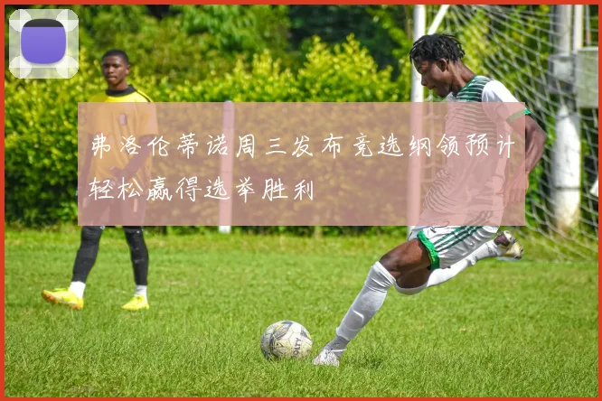 弗洛伦蒂诺周三发布竞选纲领预计轻松赢得选举胜利