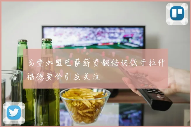 戈登加盟巴萨薪资翻倍仍低于拉什福德要价引发关注