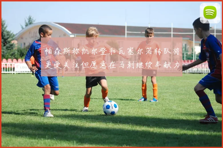 帕森斯称凯尔登和瓦塞尔若转队将更受关注但愿意在马刺继续奉献力量