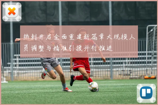 热刺开启全面重建新篇章大规模人员调整与精准引援并行推进