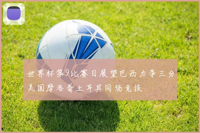 世界杯第9比赛日展望巴西力争三分美国摩洛哥土耳其同场竞技