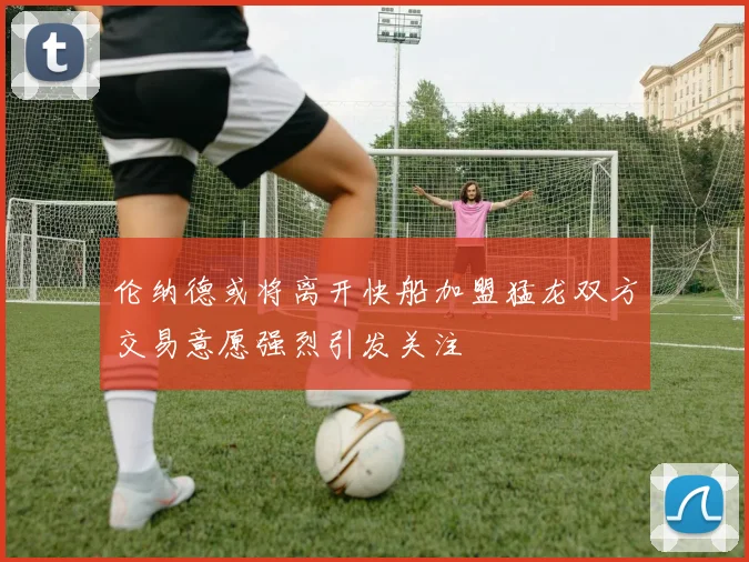 伦纳德或将离开快船加盟猛龙双方交易意愿强烈引发关注