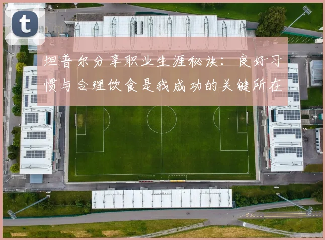 坦普尔分享职业生涯秘诀：良好习惯与合理饮食是我成功的关键所在