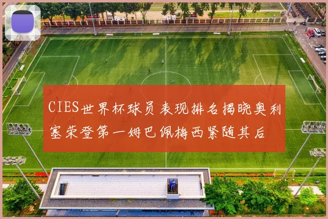 CIES世界杯球员表现排名揭晓奥利塞荣登第一姆巴佩梅西紧随其后