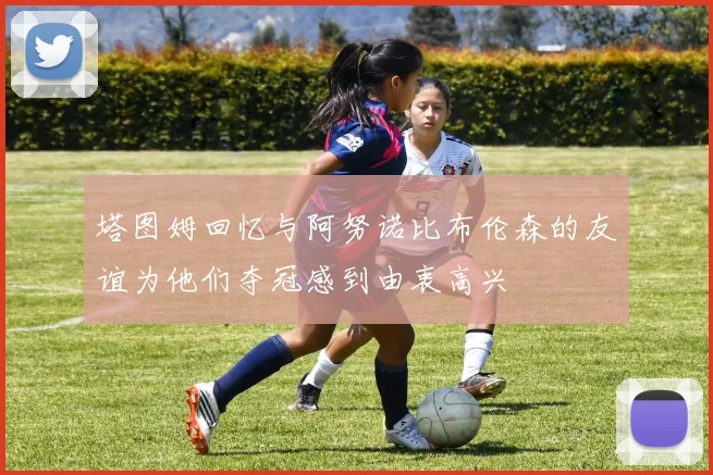 塔图姆回忆与阿努诺比布伦森的友谊为他们夺冠感到由衷高兴