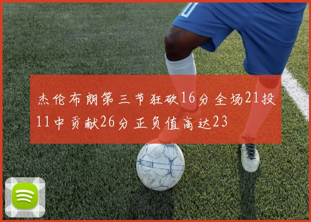 杰伦布朗第三节狂砍16分全场21投11中贡献26分正负值高达23