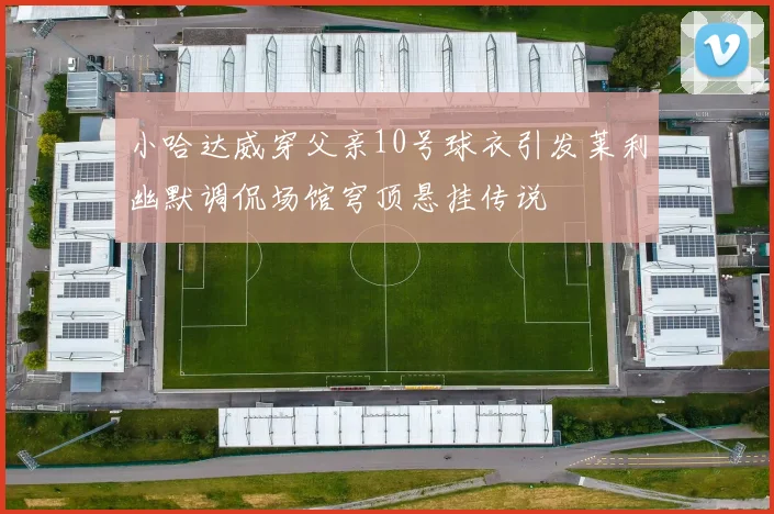 小哈达威穿父亲10号球衣引发莱利幽默调侃场馆穹顶悬挂传说