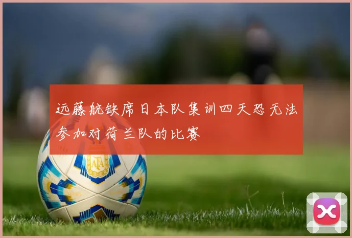 远藤航缺席日本队集训四天恐无法参加对荷兰队的比赛