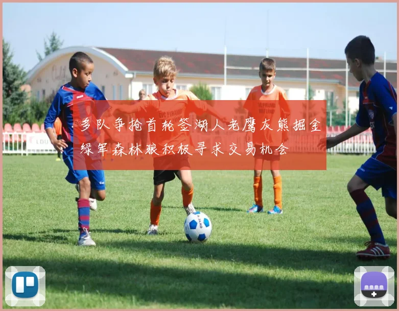 多队争抢首轮签湖人老鹰灰熊掘金绿军森林狼积极寻求交易机会
