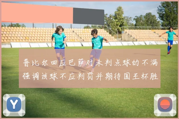 普比尔回应巴萨对未判点球的不满强调该球不应判罚并期待国王杯胜利