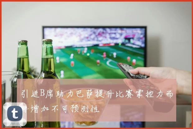 引进B席助力巴萨提升比赛掌控力而非增加不可预测性