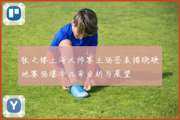 张之臻上海大师赛主场签表揭晓硬地赛场爆冷几率分析与展望
